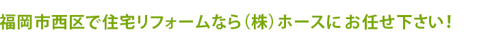 福岡市西区で住宅リフォームなら（株）ホースに	お任せ下さい！